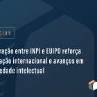 Cooperação entre INPI e EUIPO reforça integração internacional e avanços em propriedade intelectual
