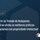 Ao aderir ao Tratado de Budapeste, o Brasil se alinha às melhores práticas internacionais em propriedade intelectual