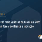As marcas mais valiosas do Brasil em 2025 refletem força, confiança e inovação