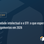 Propriedade intelectual e o STF: o que esperar dos julgamentos em 2026