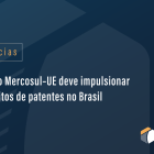 Acordo Mercosul–UE deve impulsionar depósitos de patentes no Brasil