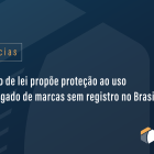 Projeto de lei propõe proteção ao uso prolongado de marcas sem registro no Brasil