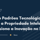SEPs e Padrões Tecnológicos: Como a Propriedade Intelectual Impulsiona a Inovação no Brasil