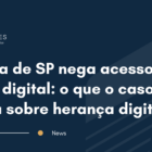 Justiça de SP nega acesso a conta digital: o que o caso revela sobre herança digital