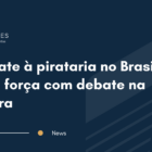 Combate à pirataria no Brasil ganha força com debate na Câmara