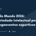Copa do Mundo 2026: a propriedade intelectual por trás dos megaeventos esportivos