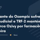 Fabricante do Ozempic sofre revés judicial e TRF-2 mantém uso da marca Ozivy por farmacêutica brasileira