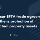 Mercosur-EFTA trade agreement strengthens protection of intellectual property assets