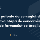 Fim da patente da semaglutida abre nova etapa de concorrência no mercado farmacêutico brasileiro